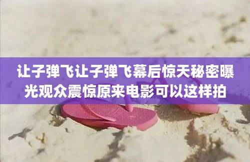让子弹飞让子弹飞幕后惊天秘密曝光观众震惊原来电影可以这样拍