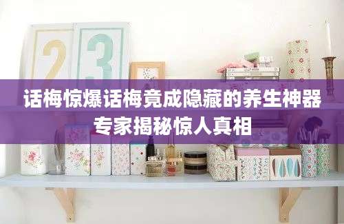 话梅惊爆话梅竟成隐藏的养生神器专家揭秘惊人真相
