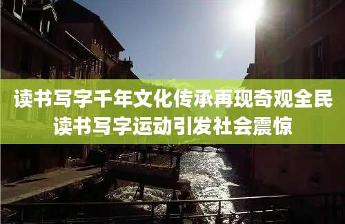 读书写字千年文化传承再现奇观全民读书写字运动引发社会震惊