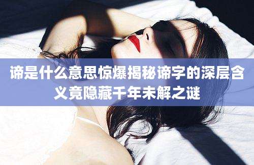 谛是什么意思惊爆揭秘谛字的深层含义竟隐藏千年未解之谜