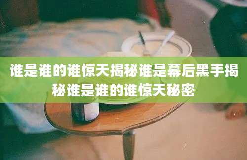 谁是谁的谁惊天揭秘谁是幕后黑手揭秘谁是谁的谁惊天秘密