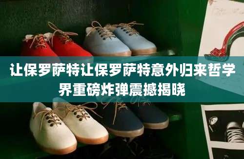 让保罗萨特让保罗萨特意外归来哲学界重磅炸弹震撼揭晓