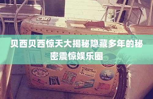 贝西贝西惊天大揭秘隐藏多年的秘密震惊娱乐圈