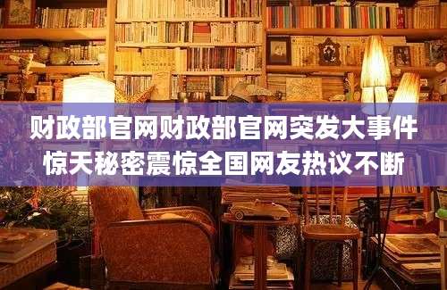 财政部官网财政部官网突发大事件惊天秘密震惊全国网友热议不断