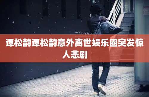 谭松韵谭松韵意外离世娱乐圈突发惊人悲剧