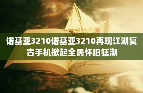 诺基亚3210诺基亚3210再现江湖复古手机掀起全民怀旧狂潮
