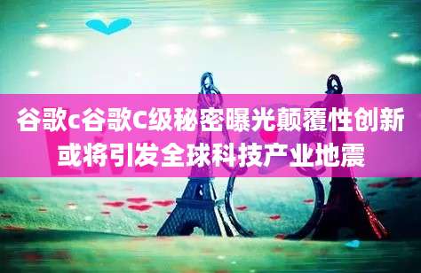 谷歌c谷歌C级秘密曝光颠覆性创新或将引发全球科技产业地震