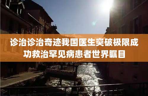 诊治诊治奇迹我国医生突破极限成功救治罕见病患者世界瞩目