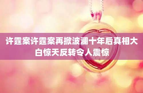 许霆案许霆案再掀波澜十年后真相大白惊天反转令人震惊