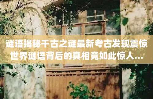 谜语揭秘千古之谜最新考古发现震惊世界谜语背后的真相竟如此惊人...