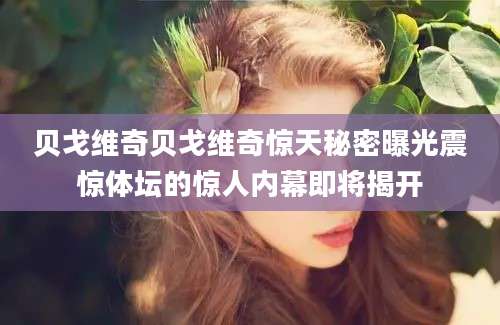 贝戈维奇贝戈维奇惊天秘密曝光震惊体坛的惊人内幕即将揭开