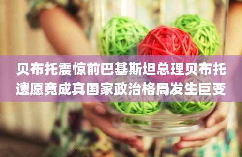 贝布托震惊前巴基斯坦总理贝布托遗愿竟成真国家政治格局发生巨变