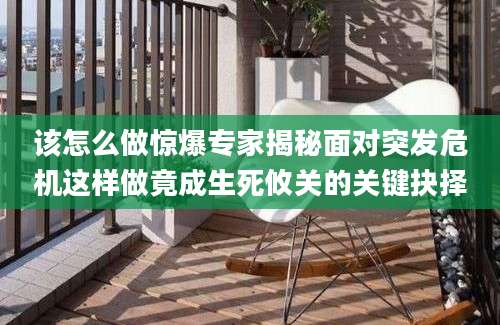 该怎么做惊爆专家揭秘面对突发危机这样做竟成生死攸关的关键抉择