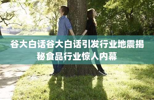 谷大白话谷大白话引发行业地震揭秘食品行业惊人内幕