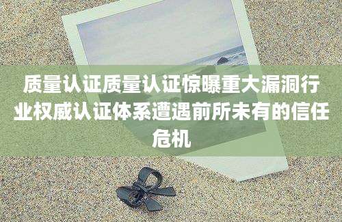 质量认证质量认证惊曝重大漏洞行业权威认证体系遭遇前所未有的信任危机