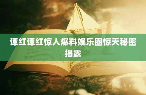 谭红谭红惊人爆料娱乐圈惊天秘密揭露