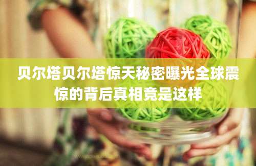 贝尔塔贝尔塔惊天秘密曝光全球震惊的背后真相竟是这样