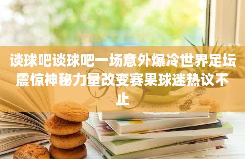 谈球吧谈球吧一场意外爆冷世界足坛震惊神秘力量改变赛果球迷热议不止