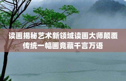读画揭秘艺术新领域读画大师颠覆传统一幅画竟藏千言万语