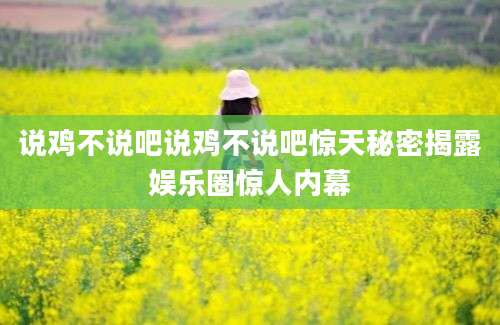 说鸡不说吧说鸡不说吧惊天秘密揭露娱乐圈惊人内幕