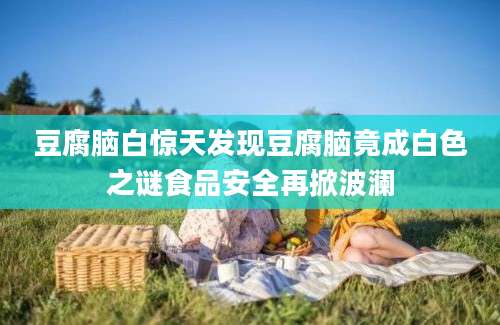 豆腐脑白惊天发现豆腐脑竟成白色之谜食品安全再掀波澜