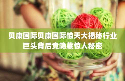 贝康国际贝康国际惊天大揭秘行业巨头背后竟隐藏惊人秘密