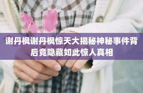 谢丹枫谢丹枫惊天大揭秘神秘事件背后竟隐藏如此惊人真相