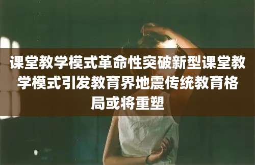 课堂教学模式革命性突破新型课堂教学模式引发教育界地震传统教育格局或将重塑