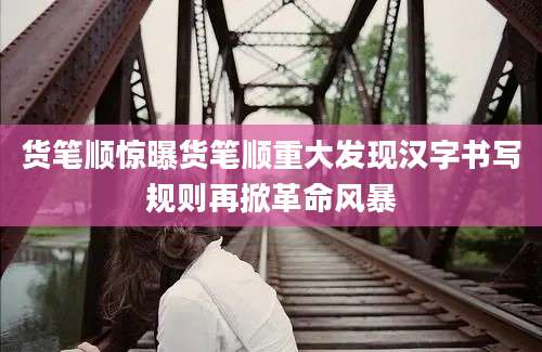 货笔顺惊曝货笔顺重大发现汉字书写规则再掀革命风暴