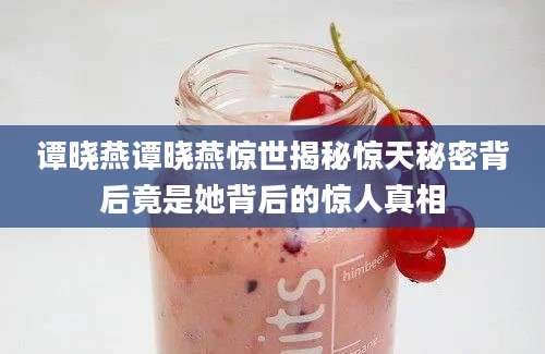 谭晓燕谭晓燕惊世揭秘惊天秘密背后竟是她背后的惊人真相