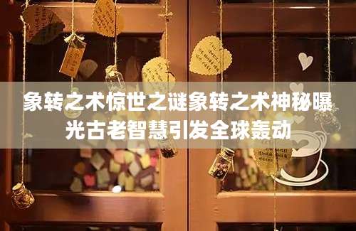 象转之术惊世之谜象转之术神秘曝光古老智慧引发全球轰动