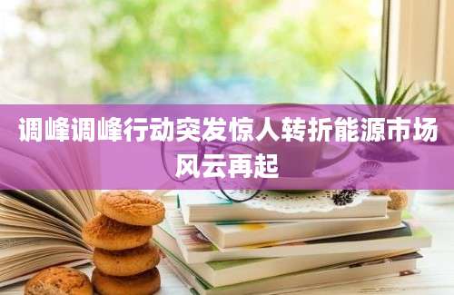 调峰调峰行动突发惊人转折能源市场风云再起