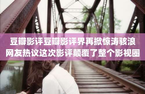豆瓣影评豆瓣影评界再掀惊涛骇浪网友热议这次影评颠覆了整个影视圈