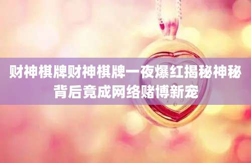 财神棋牌财神棋牌一夜爆红揭秘神秘背后竟成网络赌博新宠