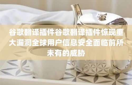谷歌翻译插件谷歌翻译插件惊现重大漏洞全球用户信息安全面临前所未有的威胁
