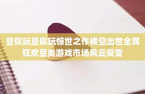 豆你玩豆你玩惊世之作横空出世全民狂欢豆类游戏市场风云突变