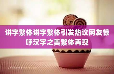 讲字繁体讲字繁体引发热议网友惊呼汉字之美繁体再现