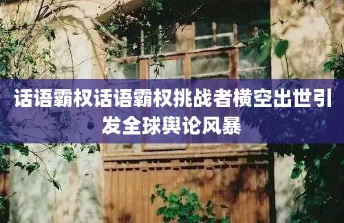 话语霸权话语霸权挑战者横空出世引发全球舆论风暴