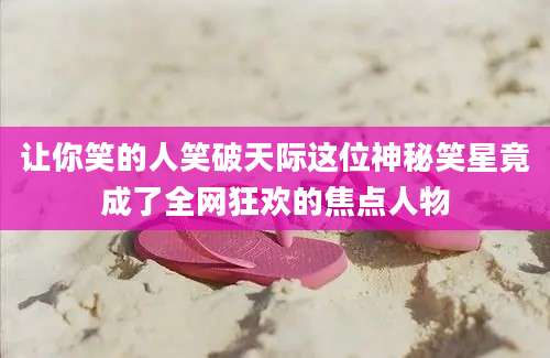 让你笑的人笑破天际这位神秘笑星竟成了全网狂欢的焦点人物