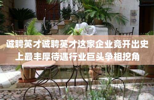 诚聘英才诚聘英才这家企业竟开出史上最丰厚待遇行业巨头争相挖角