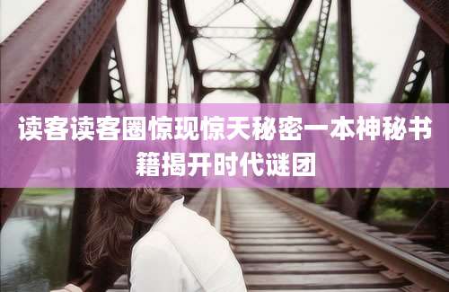 读客读客圈惊现惊天秘密一本神秘书籍揭开时代谜团
