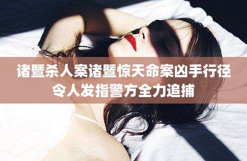 诸暨杀人案诸暨惊天命案凶手行径令人发指警方全力追捕