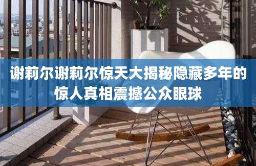 谢莉尔谢莉尔惊天大揭秘隐藏多年的惊人真相震撼公众眼球