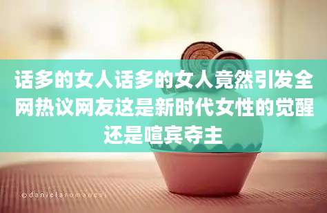 话多的女人话多的女人竟然引发全网热议网友这是新时代女性的觉醒还是喧宾夺主
