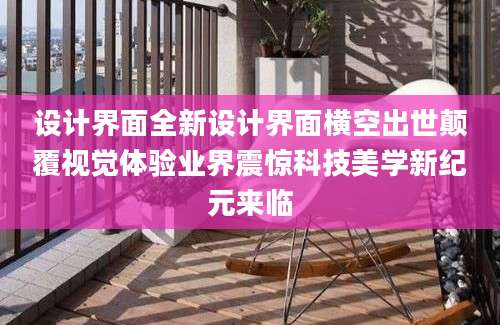 设计界面全新设计界面横空出世颠覆视觉体验业界震惊科技美学新纪元来临