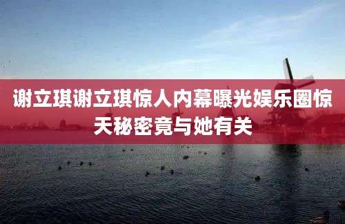 谢立琪谢立琪惊人内幕曝光娱乐圈惊天秘密竟与她有关