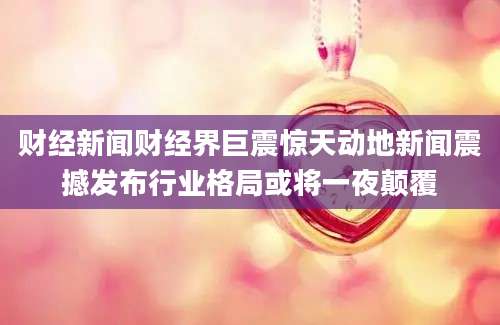 财经新闻财经界巨震惊天动地新闻震撼发布行业格局或将一夜颠覆
