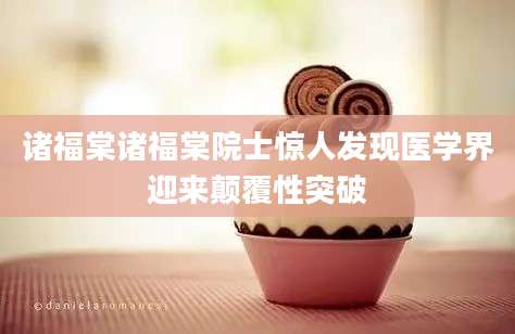 诸福棠诸福棠院士惊人发现医学界迎来颠覆性突破