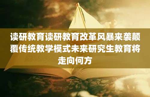 读研教育读研教育改革风暴来袭颠覆传统教学模式未来研究生教育将走向何方