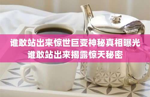 谁敢站出来惊世巨变神秘真相曝光谁敢站出来揭露惊天秘密